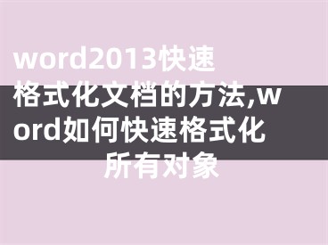 word2013快速格式化文檔的方法,word如何快速格式化所有對象