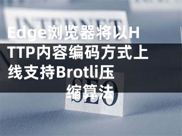 Edge瀏覽器將以HTTP內(nèi)容編碼方式上線支持Brotli壓縮算法