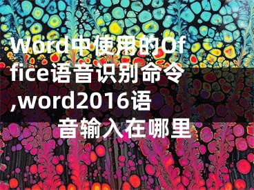 Word中使用的Office語音識別命令,word2016語音輸入在哪里