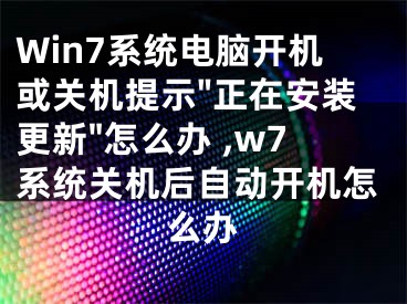 Win7系統(tǒng)電腦開機(jī)或關(guān)機(jī)提示"正在安裝更新"怎么辦 ,w7系統(tǒng)關(guān)機(jī)后自動(dòng)開機(jī)怎么辦