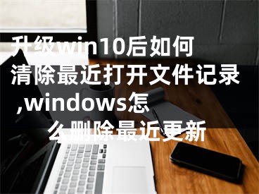 升級(jí)win10后如何清除最近打開文件記錄 ,windows怎么刪除最近更新