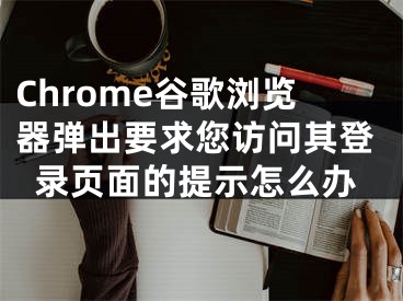 Chrome谷歌瀏覽器彈出要求您訪問(wèn)其登錄頁(yè)面的提示怎么辦