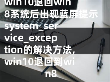 win10退回win8系統(tǒng)后出現(xiàn)藍(lán)屏提示system_service_exception的解決方法,win10退回到win8