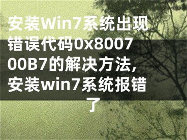 安裝Win7系統(tǒng)出現(xiàn)錯(cuò)誤代碼0x800700B7的解決方法,安裝win7系統(tǒng)報(bào)錯(cuò)了