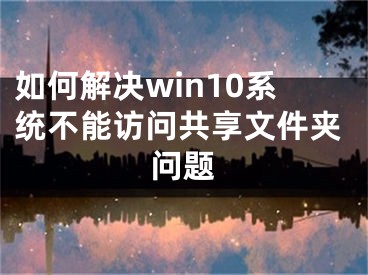 如何解決win10系統(tǒng)不能訪問(wèn)共享文件夾問(wèn)題