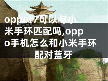 oppor7可以與小米手環(huán)匹配嗎,oppo手機(jī)怎么和小米手環(huán)配對藍(lán)牙