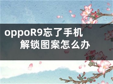 oppoR9忘了手機(jī)解鎖圖案怎么辦