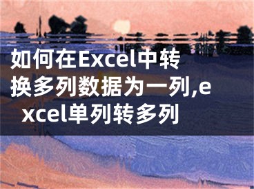 如何在Excel中轉換多列數(shù)據(jù)為一列,excel單列轉多列