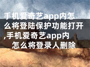 手機愛奇藝app內(nèi)怎么將登陸保護功能打開,手機愛奇藝app內(nèi)怎么將登錄人刪除