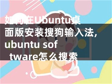 如何在Ubuntu桌面版安裝搜狗輸入法,ubuntu software怎么搜索