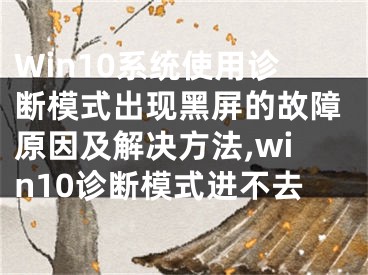 Win10系統(tǒng)使用診斷模式出現(xiàn)黑屏的故障原因及解決方法,win10診斷模式進(jìn)不去