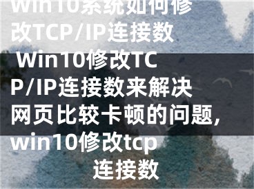 Win10系統(tǒng)如何修改TCP/IP連接數(shù) Win10修改TCP/IP連接數(shù)來解決網(wǎng)頁比較卡頓的問題,win10修改tcp連接數(shù)