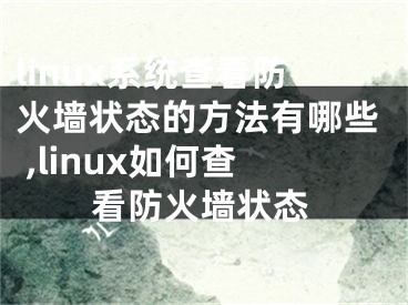 linux系統(tǒng)查看防火墻狀態(tài)的方法有哪些 ,linux如何查看防火墻狀態(tài)