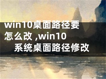 win10桌面路徑要怎么改 ,win10系統(tǒng)桌面路徑修改