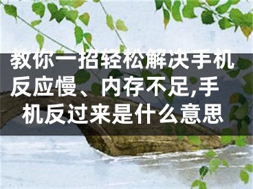 教你一招輕松解決手機(jī)反應(yīng)慢、內(nèi)存不足,手機(jī)反過來(lái)是什么意思