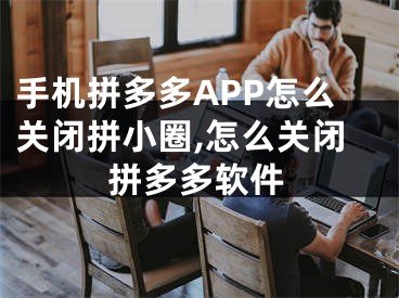 手機拼多多APP怎么關閉拼小圈,怎么關閉拼多多軟件