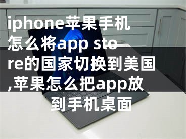 iphone蘋果手機(jī)怎么將app store的國(guó)家切換到美國(guó),蘋果怎么把a(bǔ)pp放到手機(jī)桌面