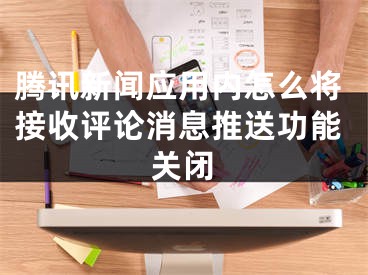 騰訊新聞應(yīng)用內(nèi)怎么將接收評論消息推送功能關(guān)閉