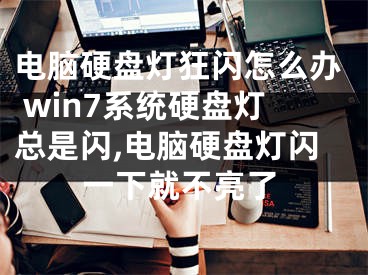 電腦硬盤燈狂閃怎么辦 win7系統(tǒng)硬盤燈總是閃,電腦硬盤燈閃一下就不亮了