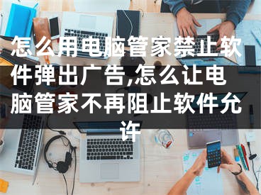 怎么用電腦管家禁止軟件彈出廣告,怎么讓電腦管家不再阻止軟件允許