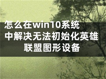 怎么在win10系統(tǒng)中解決無法初始化英雄聯(lián)盟圖形設(shè)備