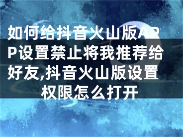 如何給抖音火山版APP設置禁止將我推薦給好友,抖音火山版設置權限怎么打開