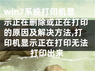 win7系統(tǒng)打印機顯示正在刪除或正在打印的原因及解決方法,打印機顯示正在打印無法打印出來