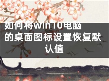 如何將win10電腦的桌面圖標(biāo)設(shè)置恢復(fù)默認(rèn)值