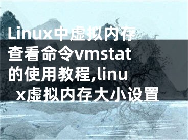 Linux中虛擬內(nèi)存查看命令vmstat的使用教程,linux虛擬內(nèi)存大小設(shè)置