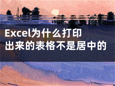 Excel為什么打印出來的表格不是居中的