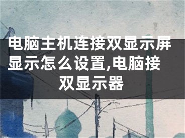 電腦主機(jī)連接雙顯示屏顯示怎么設(shè)置,電腦接雙顯示器