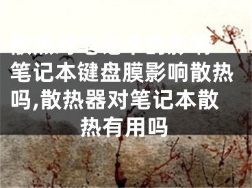 散熱對筆記本的影響 筆記本鍵盤膜影響散熱嗎,散熱器對筆記本散熱有用嗎