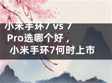 小米手環(huán)7 vs 7 Pro選哪個(gè)好 ,小米手環(huán)7何時(shí)上市