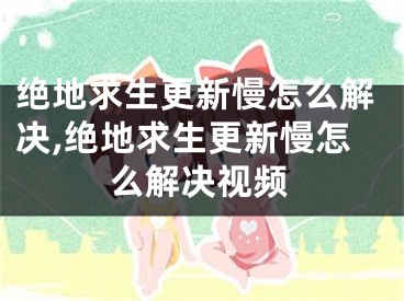 絕地求生更新慢怎么解決,絕地求生更新慢怎么解決視頻