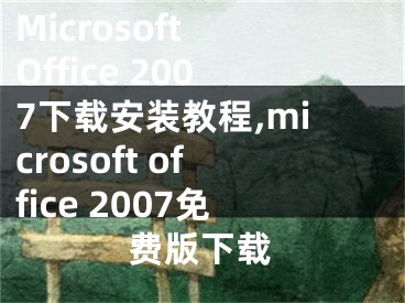 Microsoft Office 2007下載安裝教程,microsoft office 2007免費版下載