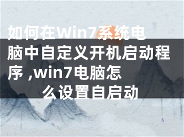 如何在Win7系統(tǒng)電腦中自定義開機(jī)啟動(dòng)程序 ,win7電腦怎么設(shè)置自啟動(dòng)