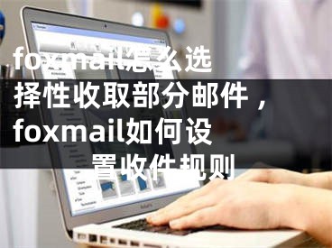 foxmail怎么選擇性收取部分郵件 ,foxmail如何設(shè)置收件規(guī)則