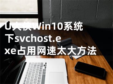 U大俠Win10系統(tǒng)下svchost.exe占用網(wǎng)速太大方法