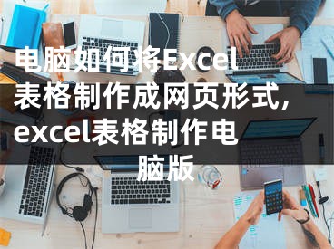 電腦如何將Excel表格制作成網頁形式,excel表格制作電腦版