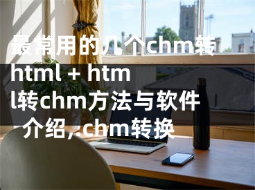 最常用的幾個(gè)chm轉(zhuǎn)html + html轉(zhuǎn)chm方法與軟件介紹,.chm轉(zhuǎn)換