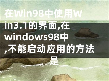 在Win98中使用Win3.1的界面,在windows98中,不能啟動(dòng)應(yīng)用的方法是