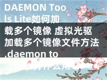 DAEMON Tools Lite如何加載多個(gè)鏡像 虛擬光驅(qū)加載多個(gè)鏡像文件方法,daemon tools有什么用