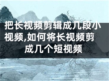 把長(zhǎng)視頻剪輯成幾段小視頻,如何將長(zhǎng)視頻剪成幾個(gè)短視頻