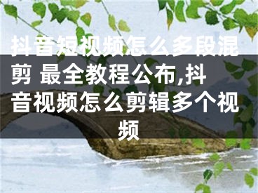 抖音短視頻怎么多段混剪 最全教程公布,抖音視頻怎么剪輯多個(gè)視頻