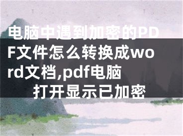 電腦中遇到加密的PDF文件怎么轉(zhuǎn)換成word文檔,pdf電腦打開顯示已加密