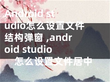 Android studio怎么設(shè)置文件結(jié)構(gòu)彈窗 ,android studio怎么設(shè)置文件居中