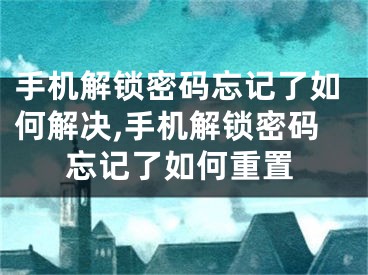 手機(jī)解鎖密碼忘記了如何解決,手機(jī)解鎖密碼忘記了如何重置