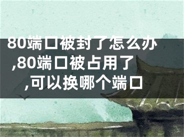 80端口被封了怎么辦 ,80端口被占用了,可以換哪個(gè)端口