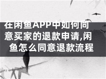 在閑魚APP中如何同意買家的退款申請,閑魚怎么同意退款流程