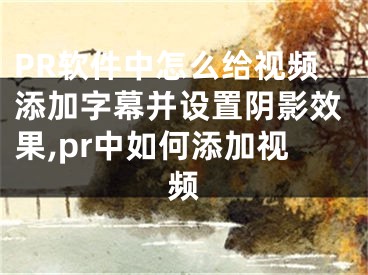 PR軟件中怎么給視頻添加字幕并設(shè)置陰影效果,pr中如何添加視頻